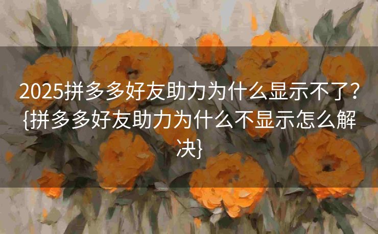 2025拼多多好友助力为什么显示不了？{拼多多好友助力为什么不显示怎么解决}
