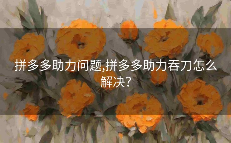 拼多多助力问题,拼多多助力吞刀怎么解决？