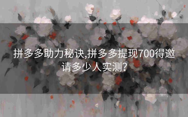 拼多多助力秘诀,拼多多提现700得邀请多少人实测？