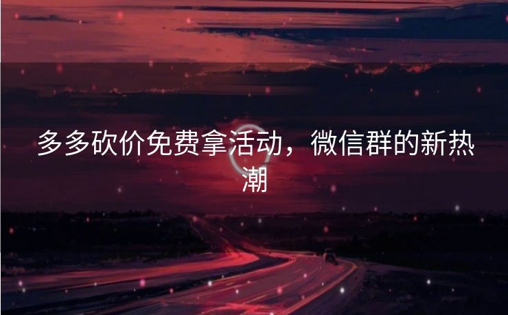 多多砍价免费拿活动，微信群的新热潮