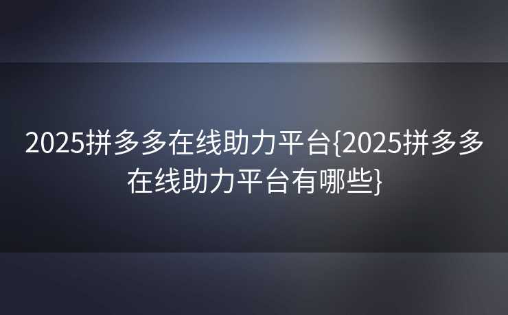 2025拼多多在线助力平台{2025拼多多在线助力平台有哪些}
