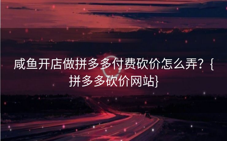 咸鱼开店做拼多多付费砍价怎么弄？{拼多多砍价网站}