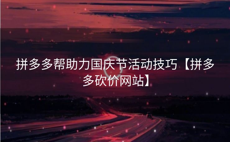 拼多多帮助力国庆节活动技巧【拼多多砍价网站】
