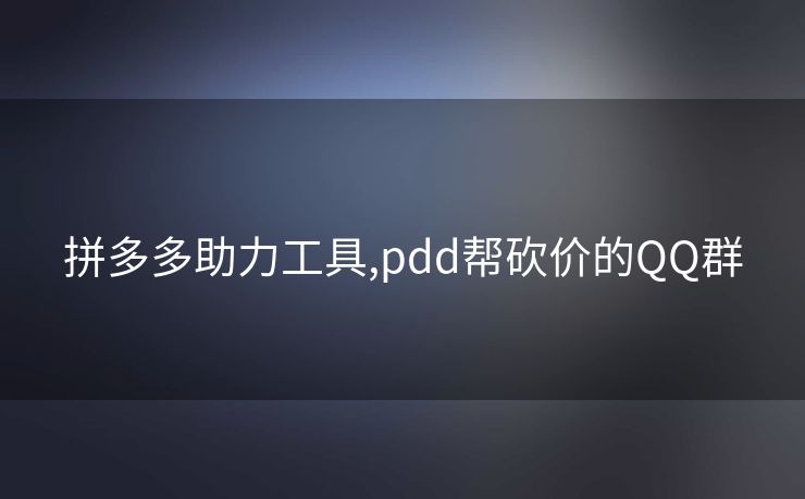 拼多多助力工具,pdd帮砍价的QQ群