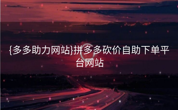 {多多助力网站}拼多多砍价自助下单平台网站