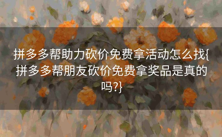 拼多多帮助力砍价免费拿活动怎么找{拼多多帮朋友砍价免费拿奖品是真的吗?}