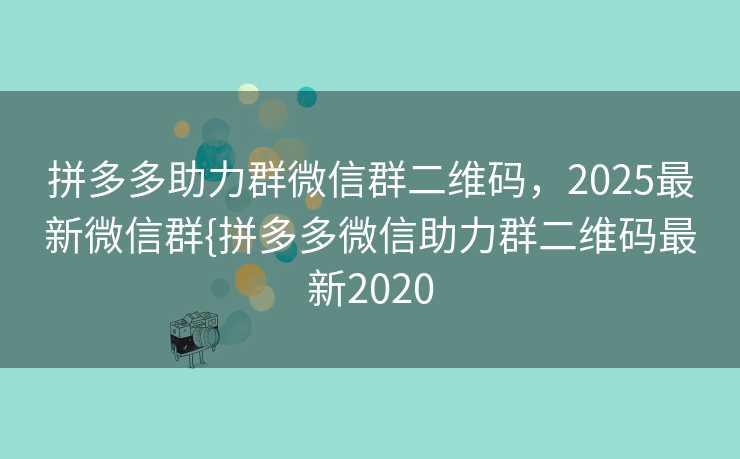 拼多多助力群微信群二维码，2025最新微信群{拼多多微信助力群二维码最新2020