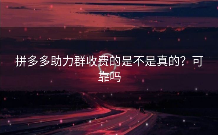 拼多多助力群收费的是不是真的？可靠吗