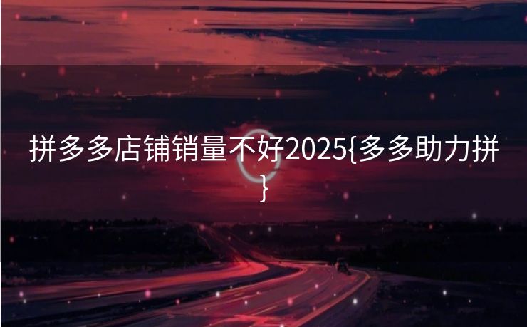 拼多多店铺销量不好2025{多多助力拼}