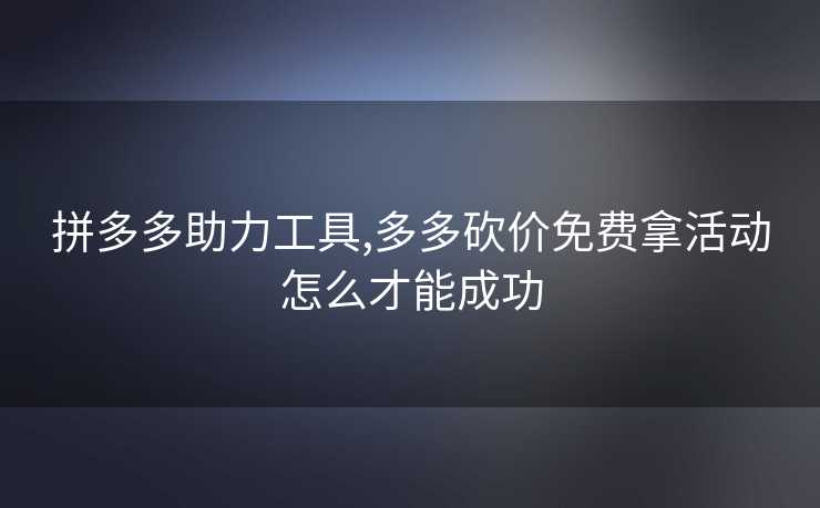 拼多多助力工具,多多砍价免费拿活动怎么才能成功