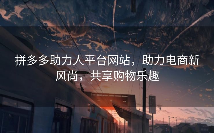 拼多多助力人平台网站，助力电商新风尚，共享购物乐趣