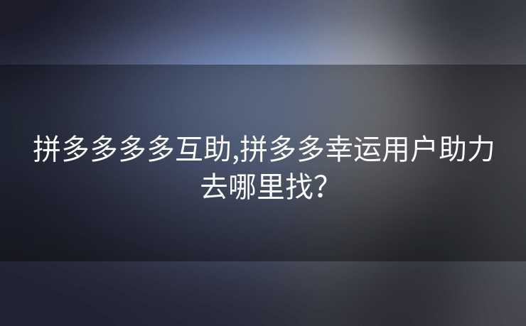 拼多多多多互助,拼多多幸运用户助力去哪里找？