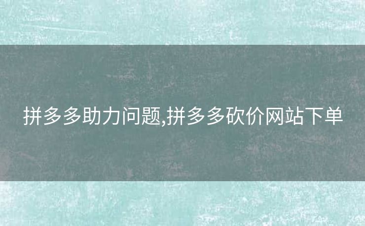 拼多多助力问题,拼多多砍价网站下单