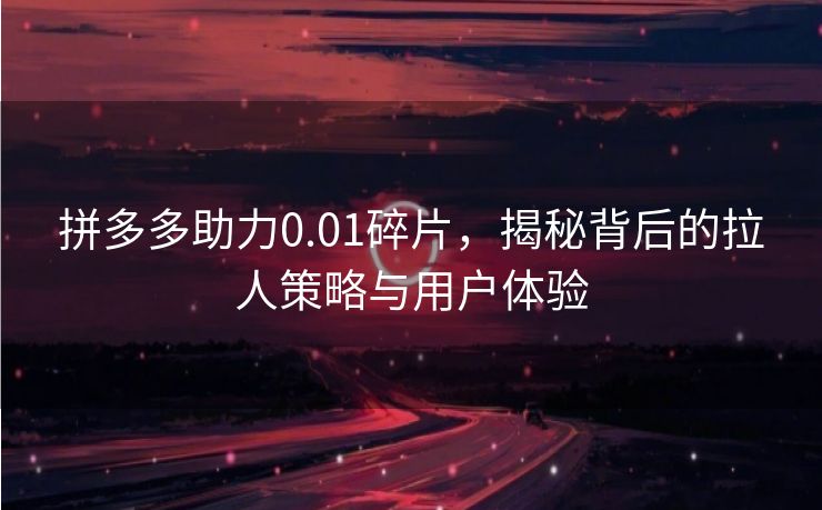 拼多多助力0.01碎片，揭秘背后的拉人策略与用户体验