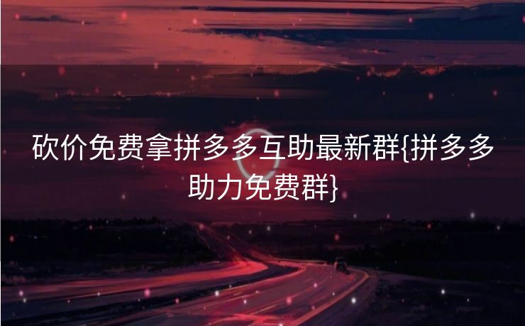 砍价免费拿拼多多互助最新群{拼多多助力免费群}