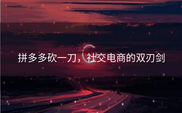 拼多多砍一刀，社交电商的双刃剑