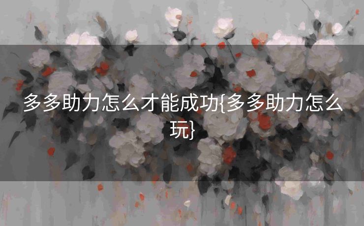 多多助力怎么才能成功{多多助力怎么玩}