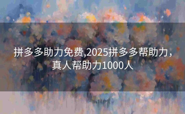 拼多多助力免费,2025拼多多帮助力，真人帮助力1000人