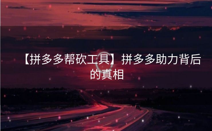 【拼多多帮砍工具】拼多多助力背后的真相