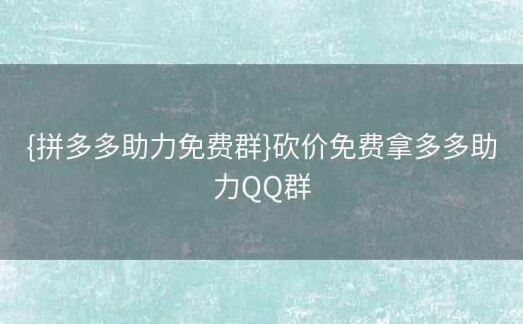 {拼多多助力免费群}砍价免费拿多多助力QQ群