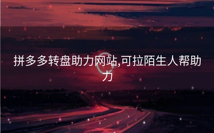 拼多多转盘助力网站,可拉陌生人帮助力