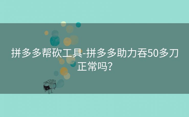 拼多多帮砍工具-拼多多助力吞50多刀正常吗？