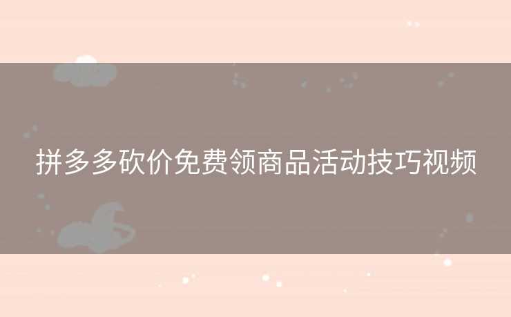 拼多多砍价免费领商品活动技巧视频