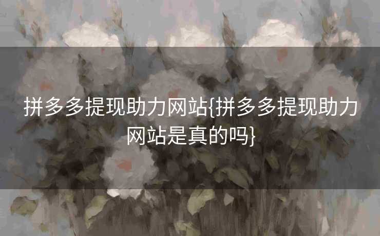 拼多多提现助力网站{拼多多提现助力网站是真的吗}