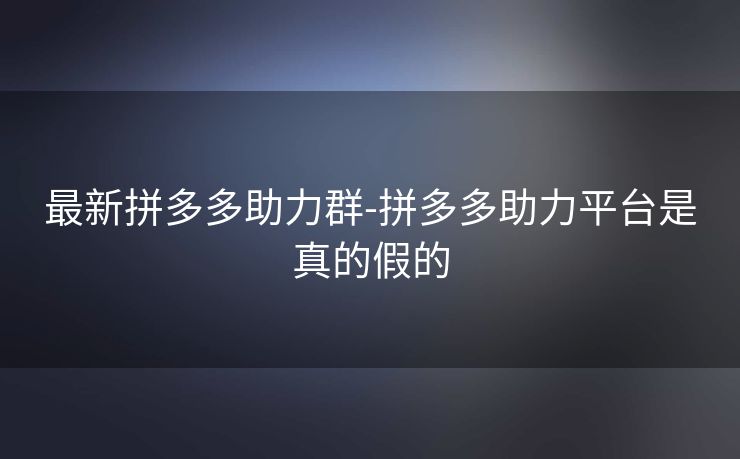 最新拼多多助力群-拼多多助力平台是真的假的
