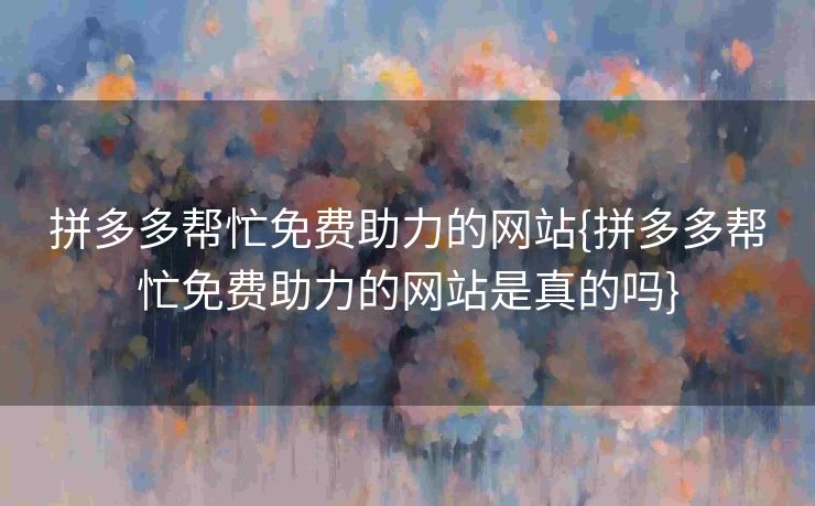 拼多多帮忙免费助力的网站{拼多多帮忙免费助力的网站是真的吗}