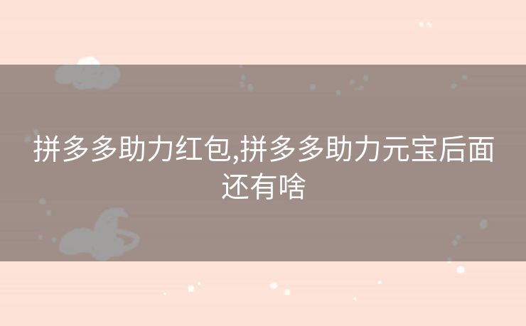 拼多多助力红包,拼多多助力元宝后面还有啥