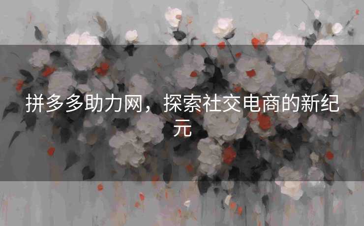 拼多多助力网，探索社交电商的新纪元