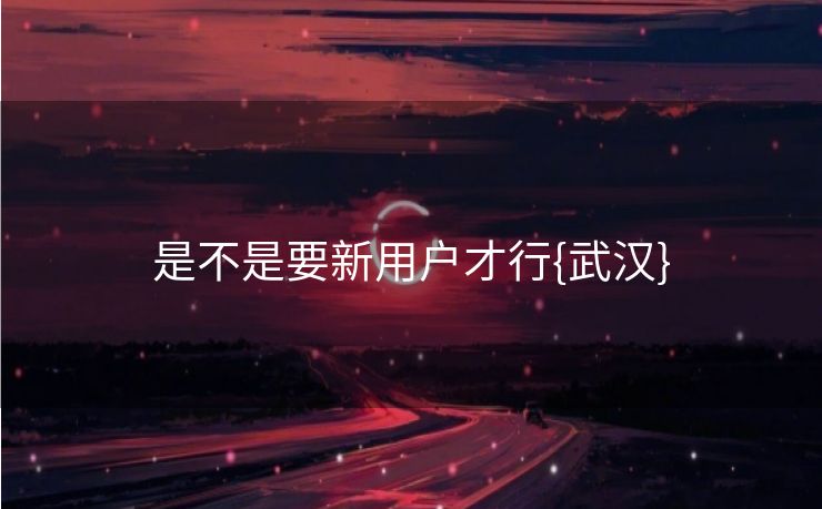 是不是要新用户才行{武汉}
