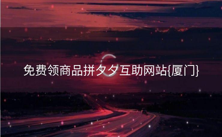 免费领商品拼夕夕互助网站{厦门}