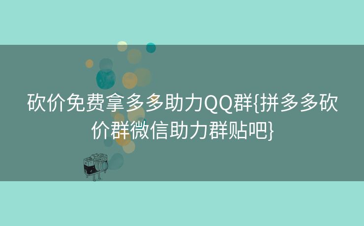 砍价免费拿多多助力QQ群{拼多多砍价群微信助力群贴吧}