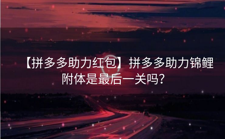 【拼多多助力红包】拼多多助力锦鲤附体是最后一关吗？