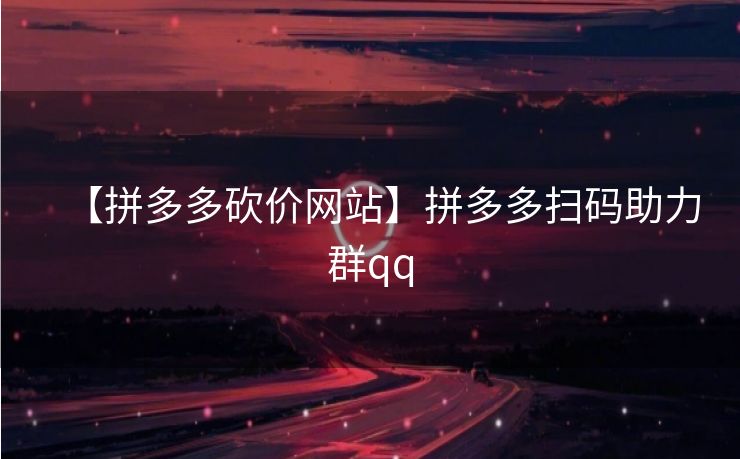 【拼多多砍价网站】拼多多扫码助力群qq