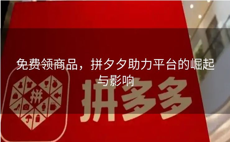 免费领商品，拼夕夕助力平台的崛起与影响
