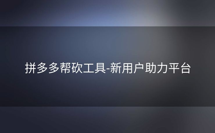 拼多多帮砍工具-新用户助力平台