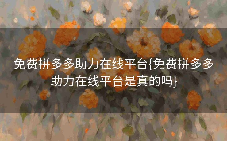 免费拼多多助力在线平台{免费拼多多助力在线平台是真的吗}