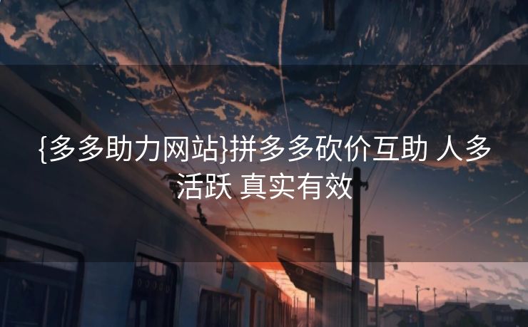 {多多助力网站}拼多多砍价互助 人多活跃 真实有效