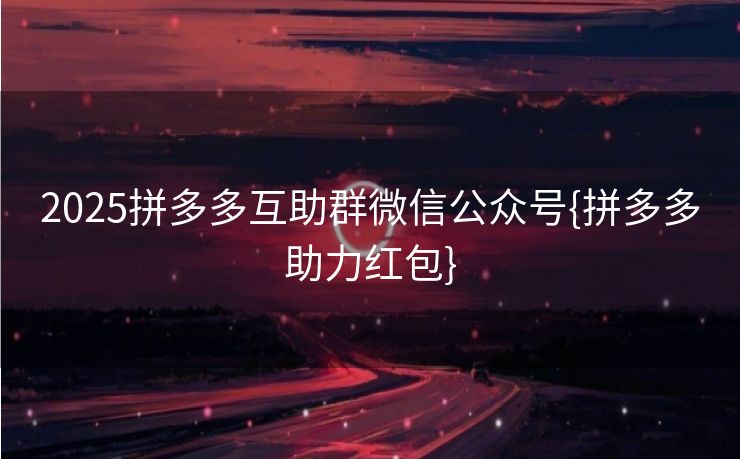 2025拼多多互助群微信公众号{拼多多助力红包}
