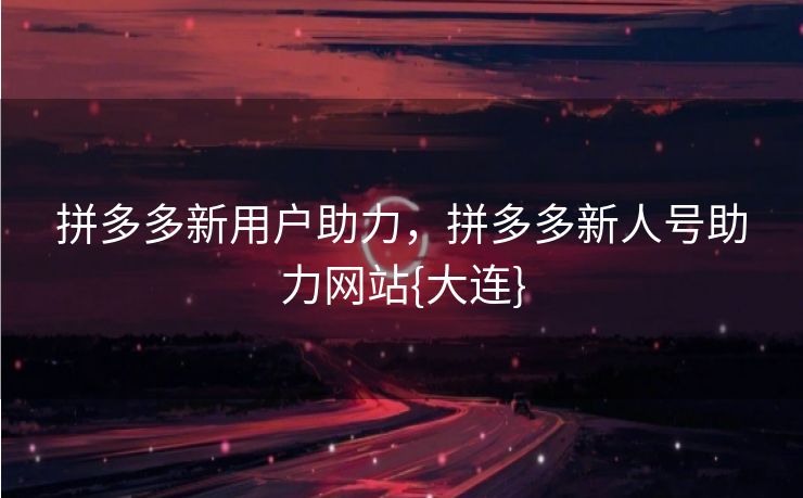 拼多多新用户助力，拼多多新人号助力网站{大连}