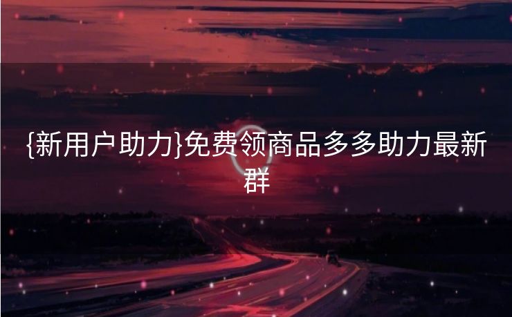 {新用户助力}免费领商品多多助力最新群