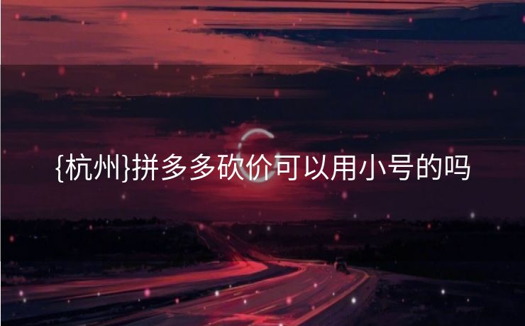 {杭州}拼多多砍价可以用小号的吗