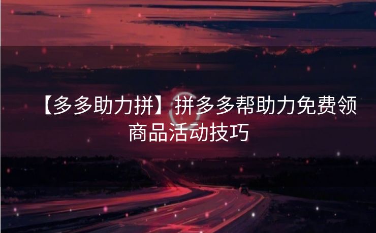 【多多助力拼】拼多多帮助力免费领商品活动技巧