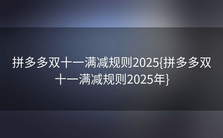 拼多多双十一满减规则2025{拼多多双十一满减规则2025年}