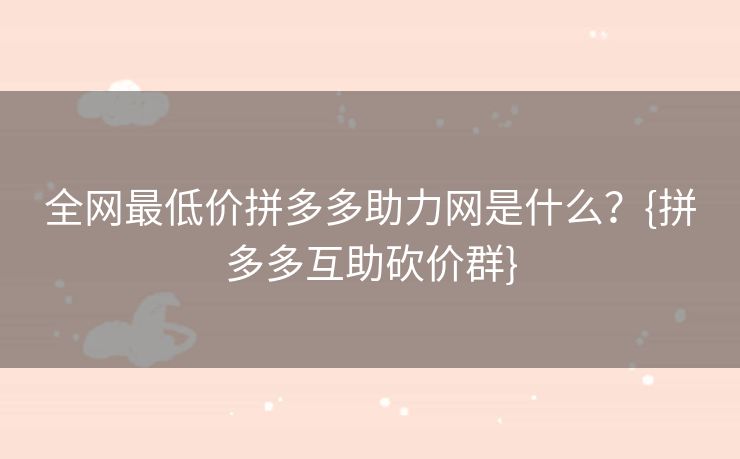 全网最低价拼多多助力网是什么？{拼多多互助砍价群}
