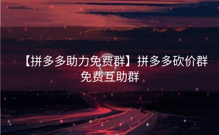 【拼多多助力免费群】拼多多砍价群免费互助群