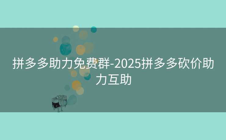 拼多多助力免费群-2025拼多多砍价助力互助